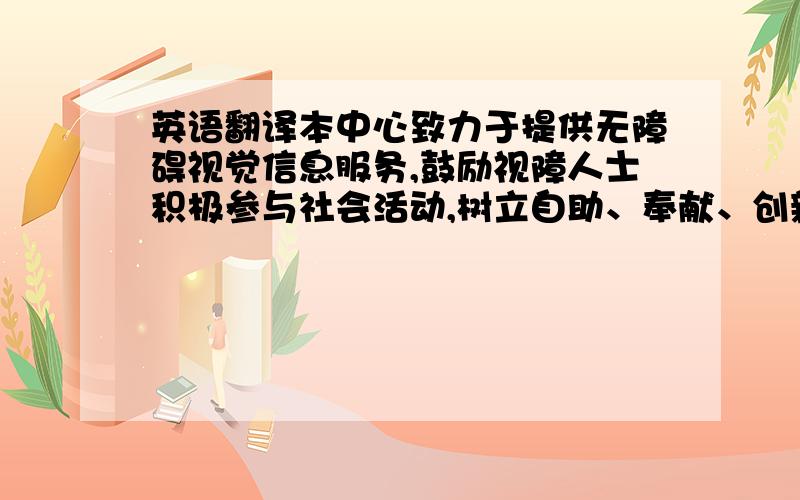 英语翻译本中心致力于提供无障碍视觉信息服务,鼓励视障人士积极参与社会活动,树立自助、奉献、创新的人生态度.