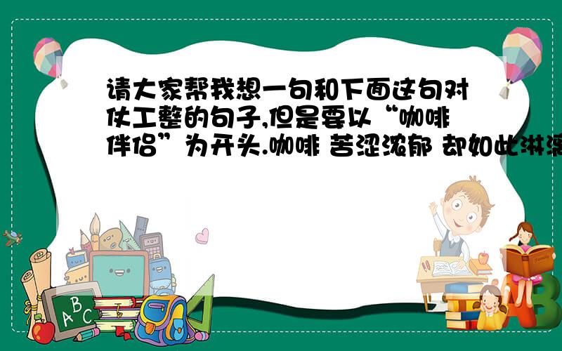 请大家帮我想一句和下面这句对仗工整的句子,但是要以“咖啡伴侣”为开头.咖啡 苦涩浓郁 却如此淋漓尽致.