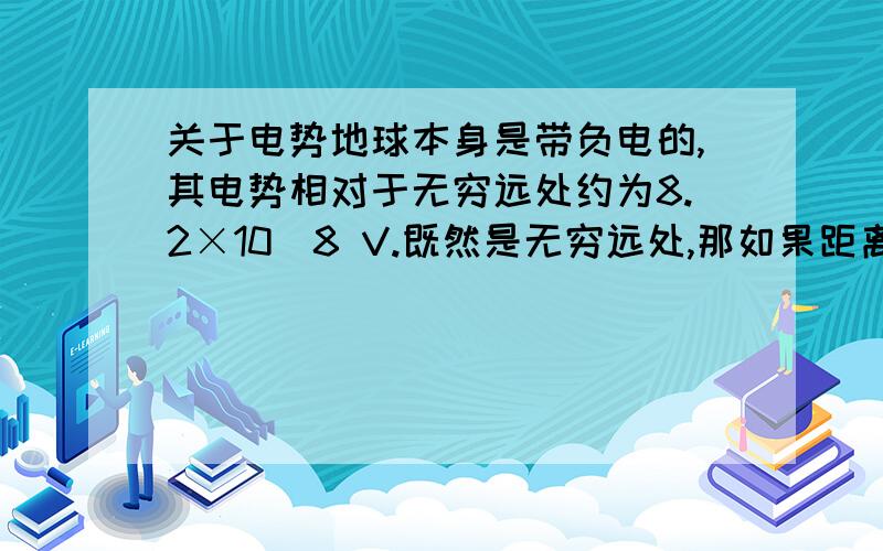 关于电势地球本身是带负电的,其电势相对于无穷远处约为8.2×10^8 V.既然是无穷远处,那如果距离再远点应该会电势小点啊.既然这样怎么可以得出一个具体数字?