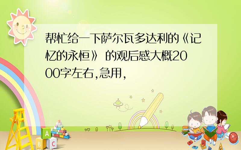 帮忙给一下萨尔瓦多达利的《记忆的永恒》 的观后感大概2000字左右,急用,