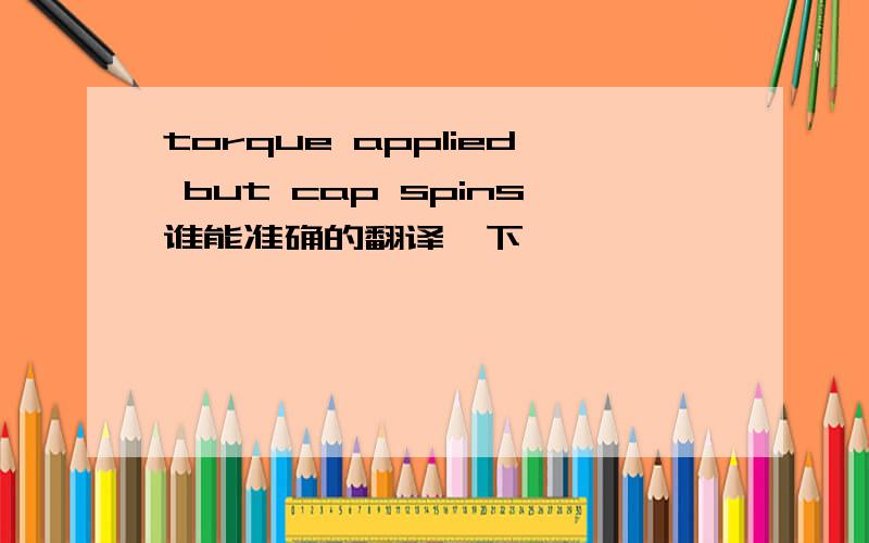 torque applied but cap spins谁能准确的翻译一下,