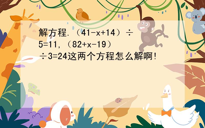 解方程.（41-x+14）÷5=11,（82+x-19）÷3=24这两个方程怎么解啊!