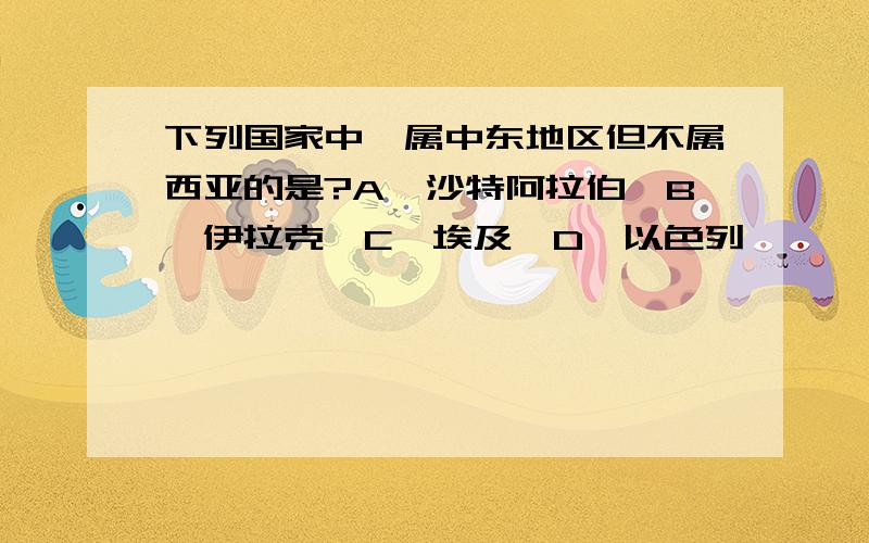 下列国家中,属中东地区但不属西亚的是?A、沙特阿拉伯,B、伊拉克,C、埃及,D、以色列