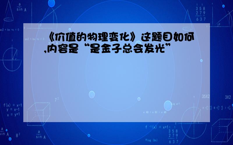 《价值的物理变化》这题目如何,内容是“是金子总会发光”