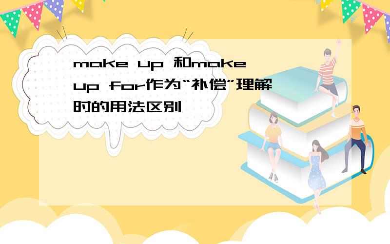 make up 和make up for作为“补偿”理解时的用法区别