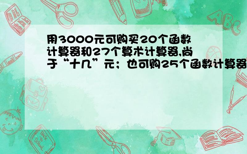 用3000元可购买20个函数计算器和27个算术计算器,尚于“十几”元；也可购25个函数计算器和14个算术计算器,尚余“十几”元（与上一个不一定一样）.已知两种型号的计算器的单价都是整数,求