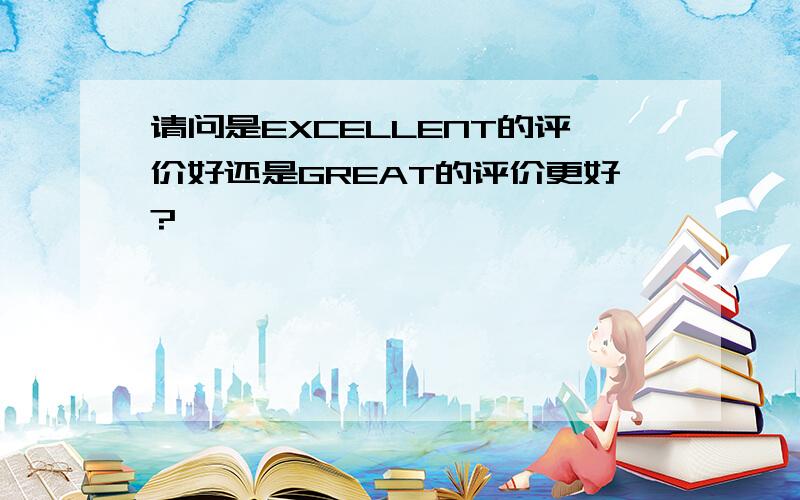 请问是EXCELLENT的评价好还是GREAT的评价更好?