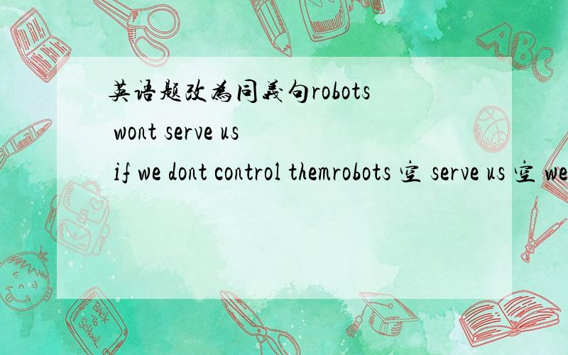 英语题改为同义句robots wont serve us if we dont control themrobots 空 serve us 空 we control them