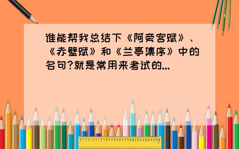 谁能帮我总结下《阿旁宫赋》、《赤壁赋》和《兰亭集序》中的名句?就是常用来考试的...