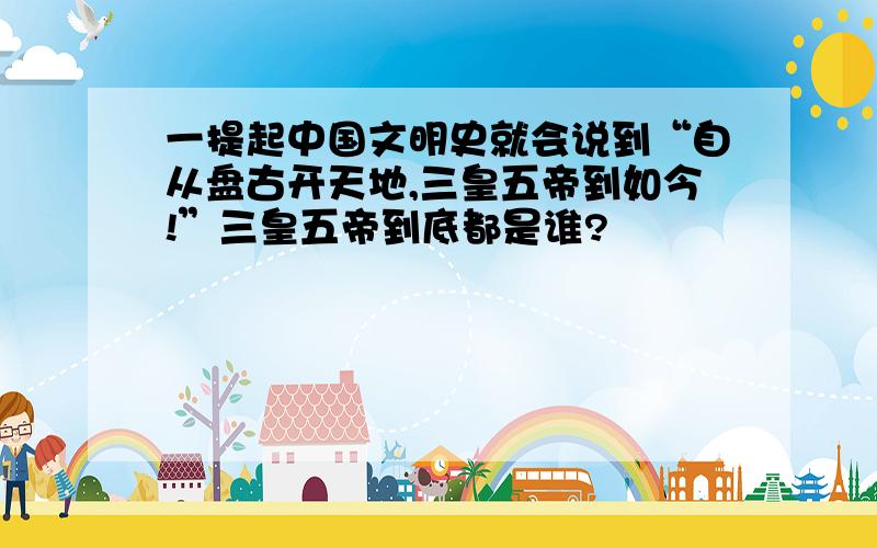 一提起中国文明史就会说到“自从盘古开天地,三皇五帝到如今!”三皇五帝到底都是谁?