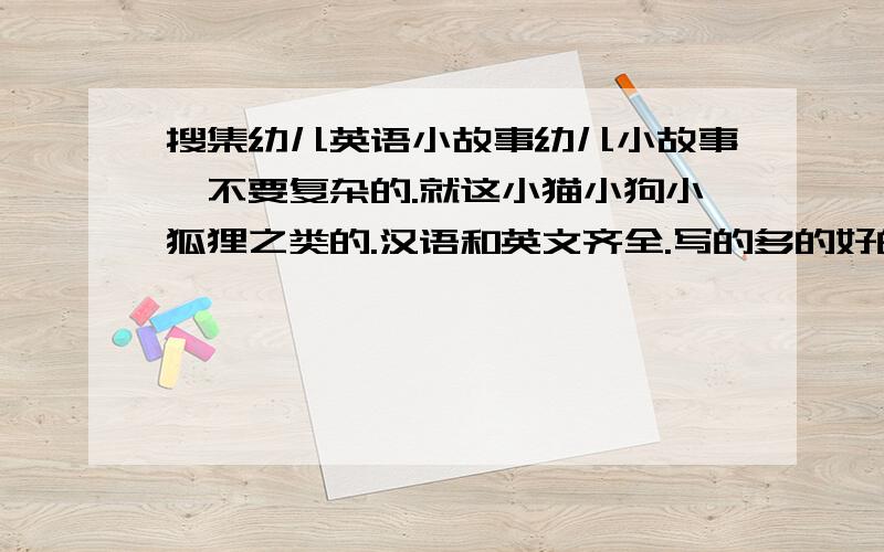 搜集幼儿英语小故事幼儿小故事,不要复杂的.就这小猫小狗小狐狸之类的.汉语和英文齐全.写的多的好的额外奖励