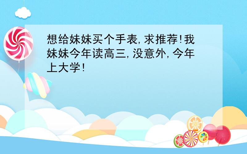 想给妹妹买个手表,求推荐!我妹妹今年读高三,没意外,今年上大学!