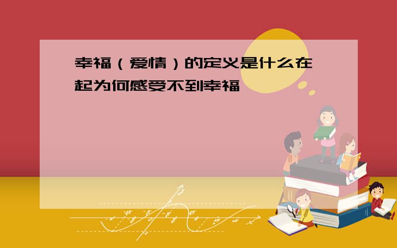 幸福（爱情）的定义是什么在一起为何感受不到幸福