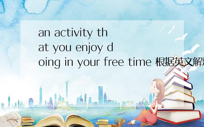 an activity that you enjoy doing in your free time 根据英文解释,写出单词