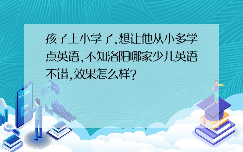 孩子上小学了,想让他从小多学点英语,不知洛阳哪家少儿英语不错,效果怎么样?