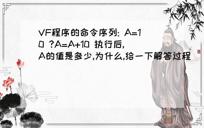 VF程序的命令序列: A=10 ?A=A+10 执行后,A的值是多少,为什么,给一下解答过程