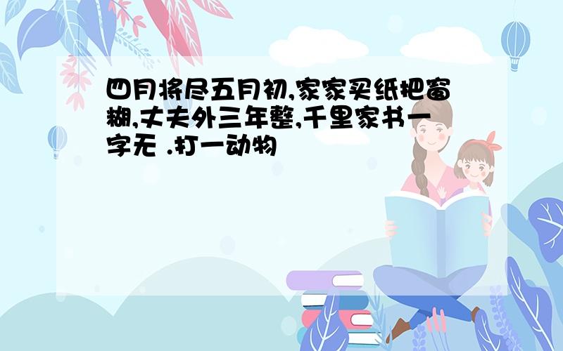 四月将尽五月初,家家买纸把窗糊,丈夫外三年整,千里家书一字无 .打一动物