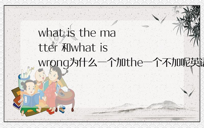 what is the matter 和what is wrong为什么一个加the一个不加呢英语单词什么时候加the ,向上面这个问题中,为什么wrong前面不加the ,不明白the 的意思,英语中什么时候用the ,明白的给我讲讲吧,谢谢了…