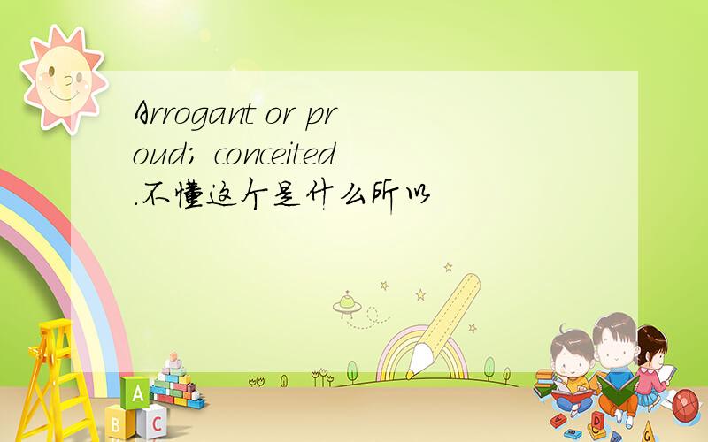 Arrogant or proud; conceited.不懂这个是什么所以