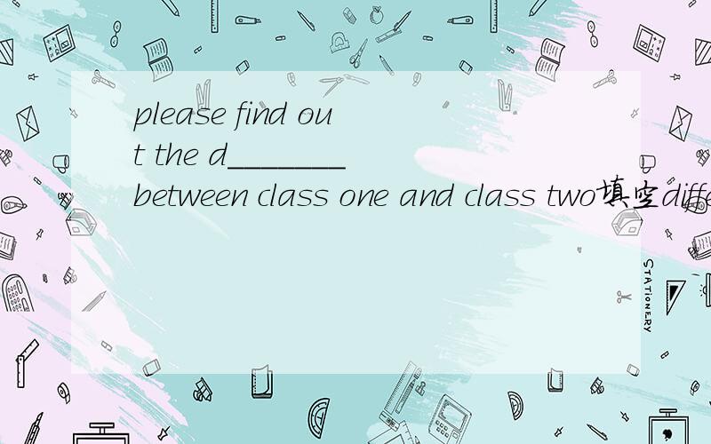 please find out the d_______between class one and class two填空different