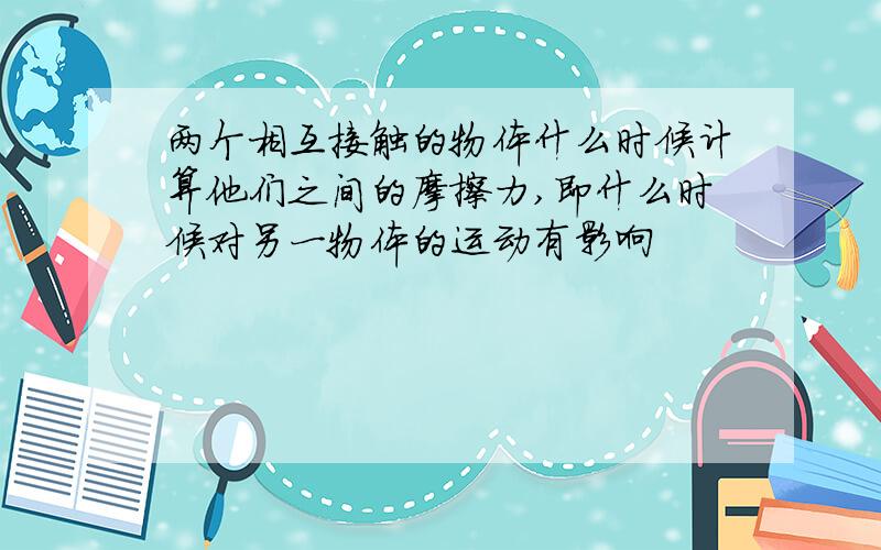 两个相互接触的物体什么时候计算他们之间的摩擦力,即什么时候对另一物体的运动有影响