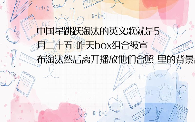 中国星跳跃淘汰的英文歌就是5月二十五 昨天box组合被宣布淘汰然后离开播放他们合照 里的背景音乐 女声英文!