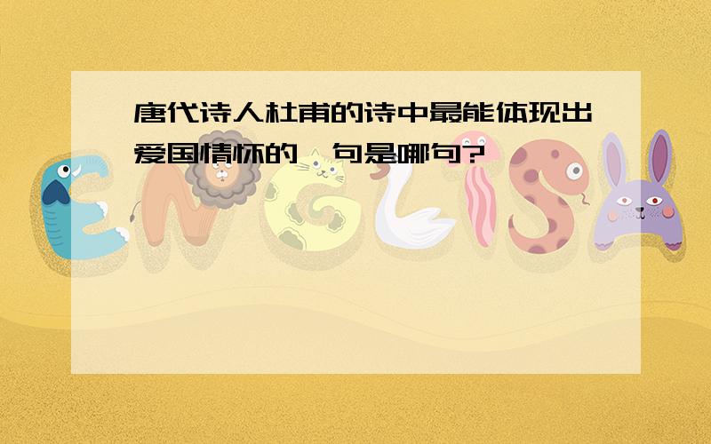 唐代诗人杜甫的诗中最能体现出爱国情怀的一句是哪句?