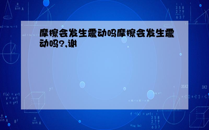 摩擦会发生震动吗摩擦会发生震动吗?,谢