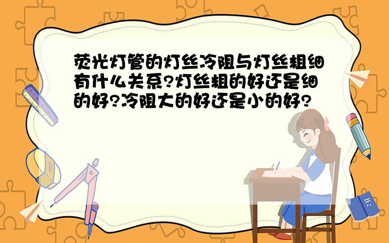 荧光灯管的灯丝冷阻与灯丝粗细有什么关系?灯丝粗的好还是细的好?冷阻大的好还是小的好?