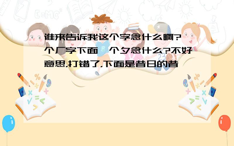 谁来告诉我这个字念什么啊?一个厂字下面一个夕念什么?不好意思，打错了，下面是昔日的昔