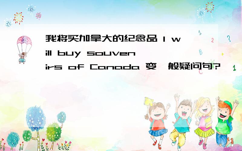 我将买加拿大的纪念品 I will buy souvenirs of Canada 变一般疑问句?