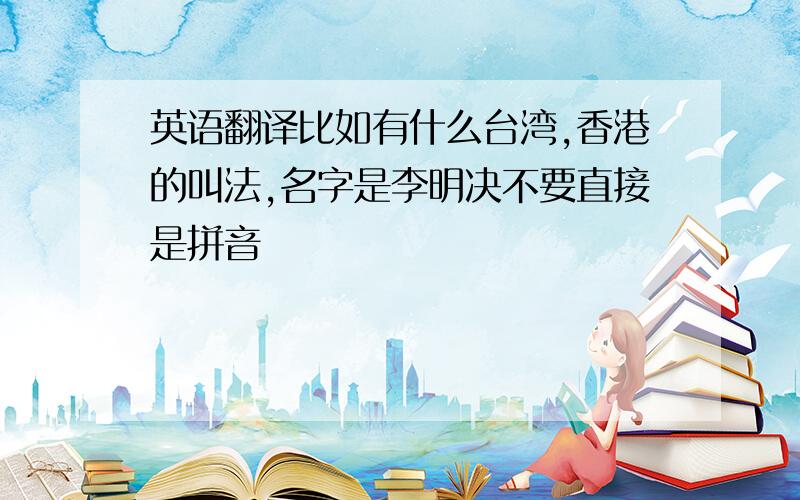 英语翻译比如有什么台湾,香港的叫法,名字是李明决不要直接是拼音