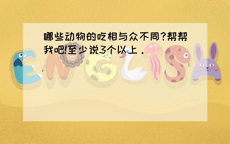 哪些动物的吃相与众不同?帮帮我吧!至少说3个以上。