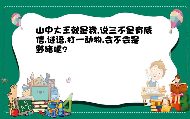 山中大王就是我,说三不是有威信.谜语.打一动物.会不会是野猪呢?