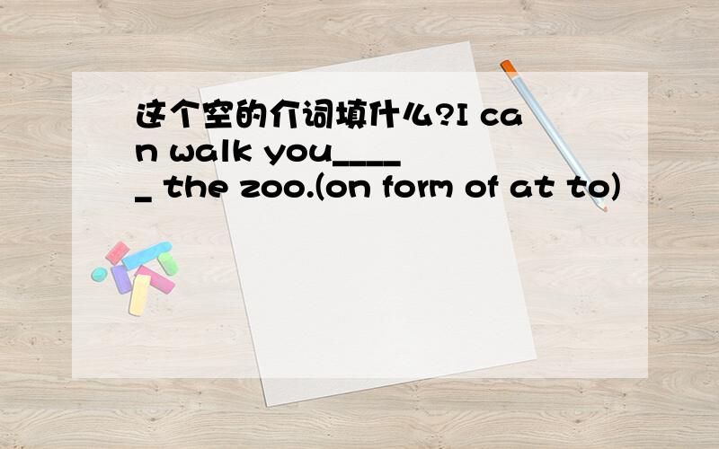 这个空的介词填什么?I can walk you_____ the zoo.(on form of at to)