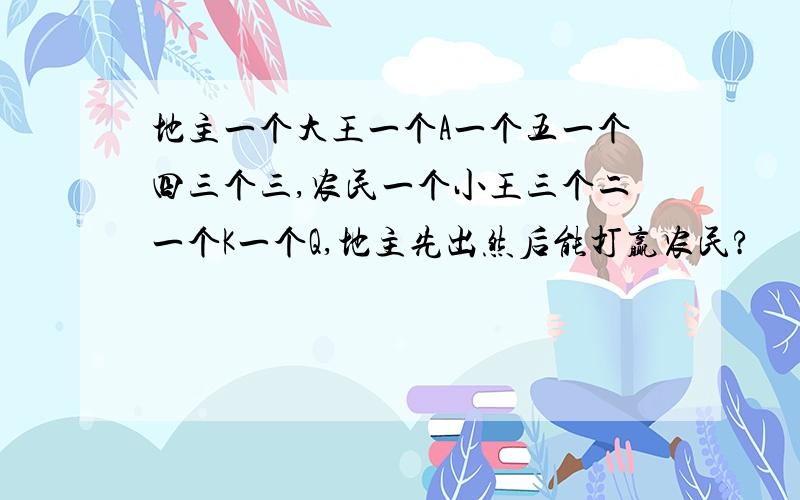 地主一个大王一个A一个五一个四三个三,农民一个小王三个二一个K一个Q,地主先出然后能打赢农民?