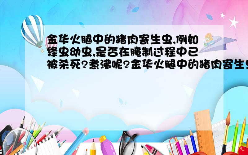 金华火腿中的猪肉寄生虫,例如绦虫幼虫,是否在腌制过程中已被杀死?煮沸呢?金华火腿中的猪肉寄生虫,例如绦虫幼虫,是否在长时间的腌制过程中已被杀死?（咸死?）今天火腿鸽子汤里的火腿