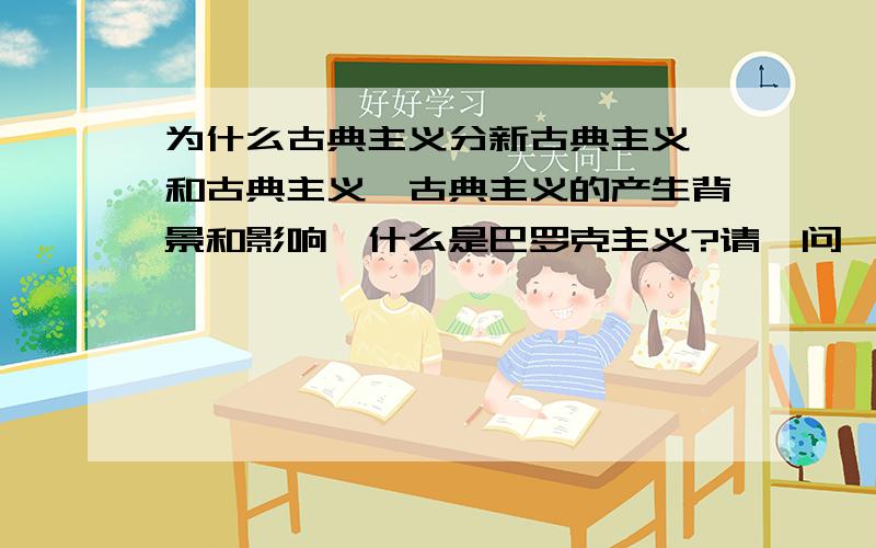 为什么古典主义分新古典主义,和古典主义,古典主义的产生背景和影响,什么是巴罗克主义?请一问一问的答,最好简洁点,