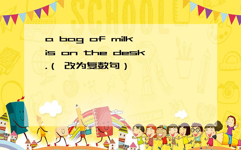 a bag of milk is on the desk.（ 改为复数句）