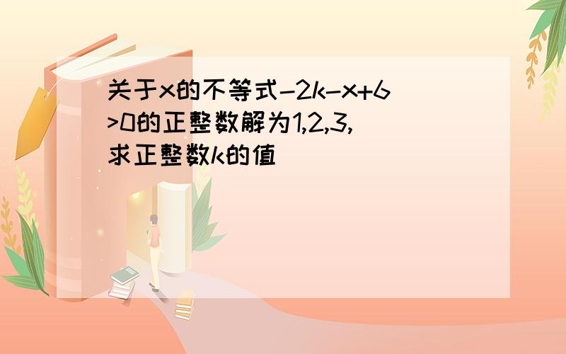 关于x的不等式-2k-x+6>0的正整数解为1,2,3,求正整数k的值