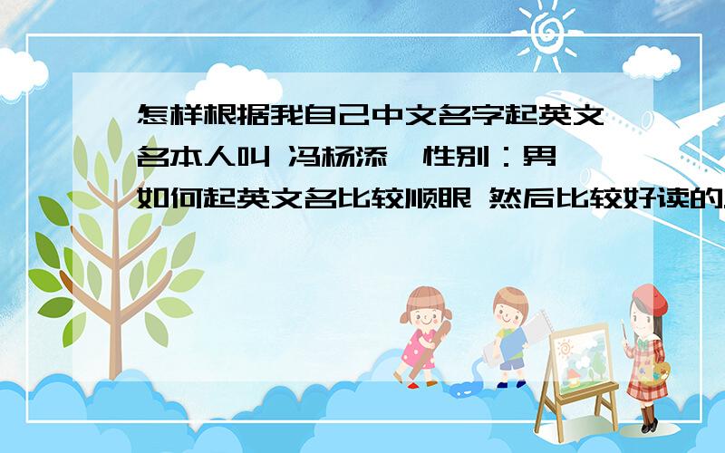 怎样根据我自己中文名字起英文名本人叫 冯杨添  性别：男如何起英文名比较顺眼 然后比较好读的.回答者如果非常满意,我会追加分数.各位大神,不要网络名.