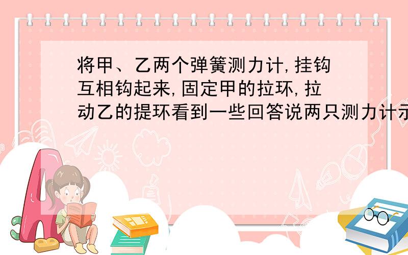 将甲、乙两个弹簧测力计,挂钩互相钩起来,固定甲的拉环,拉动乙的提环看到一些回答说两只测力计示数一样,说是因为反作用力等于作用力,可这里哪个是作用力那个是反作用力?我不是要问谁