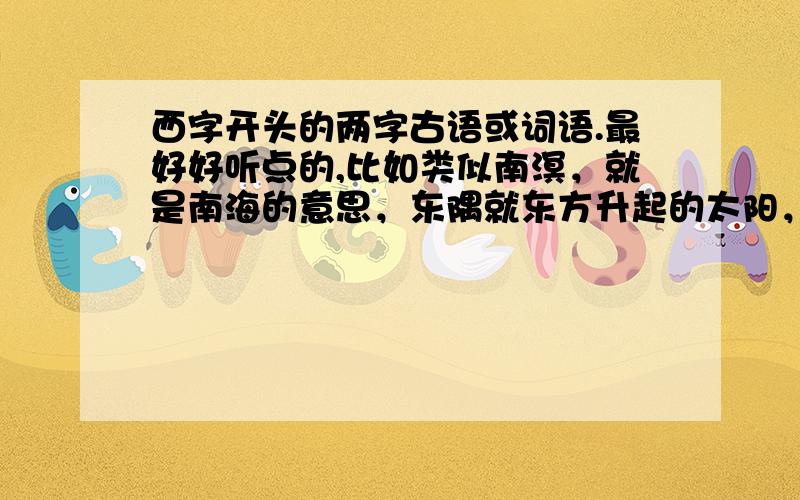 西字开头的两字古语或词语.最好好听点的,比如类似南溟，就是南海的意思，东隅就东方升起的太阳，这样类似的西，最好带意思，实在不知道意思就算了