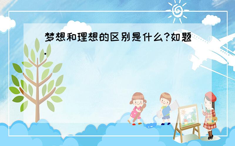 梦想和理想的区别是什么?如题.