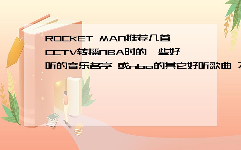 ROCKET MAN推荐几首CCTV转播NBA时的一些好听的音乐名字 或nba的其它好听歌曲 不要HIp－HOP!很好听的也可以～20