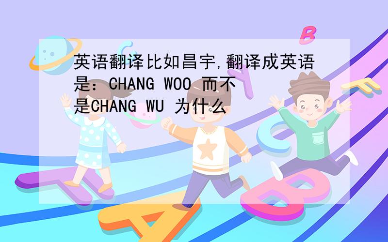 英语翻译比如昌宇,翻译成英语是：CHANG WOO 而不是CHANG WU 为什么