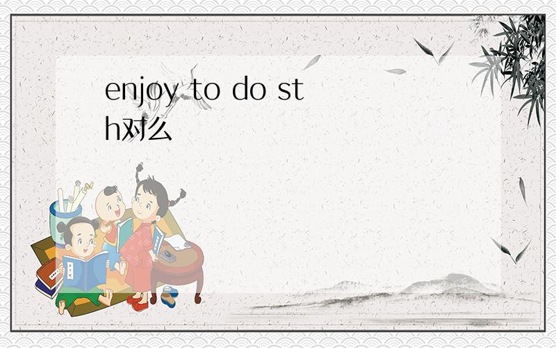 enjoy to do sth对么