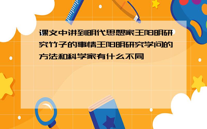 课文中讲到明代思想家王阳明研究竹子的事情王阳明研究学问的方法和科学家有什么不同