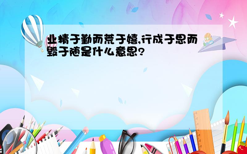 业精于勤而荒于嬉,行成于思而毁于随是什么意思?