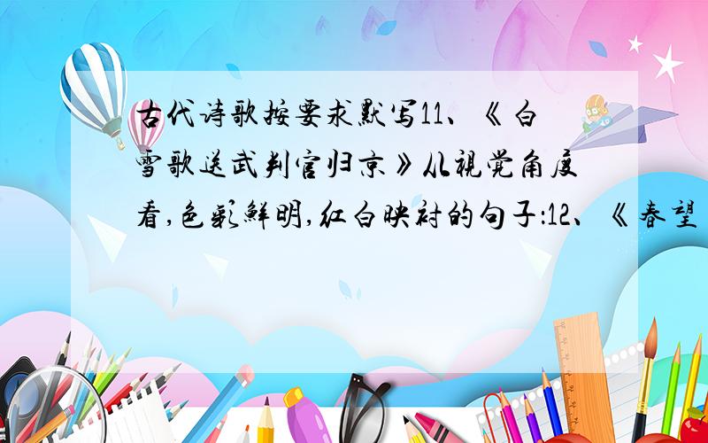 古代诗歌按要求默写11、《白雪歌送武判官归京》从视觉角度看,色彩鲜明,红白映衬的句子：12、《春望》中描绘长安劫后凄凉景象的句子：13、《渡荆门送别》中点明过荆门的时间是在破晓